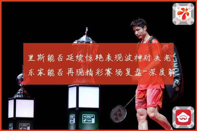 里斯能否延续惊艳表现波神对决老东家能否再现精彩赛场复盘-深度解析