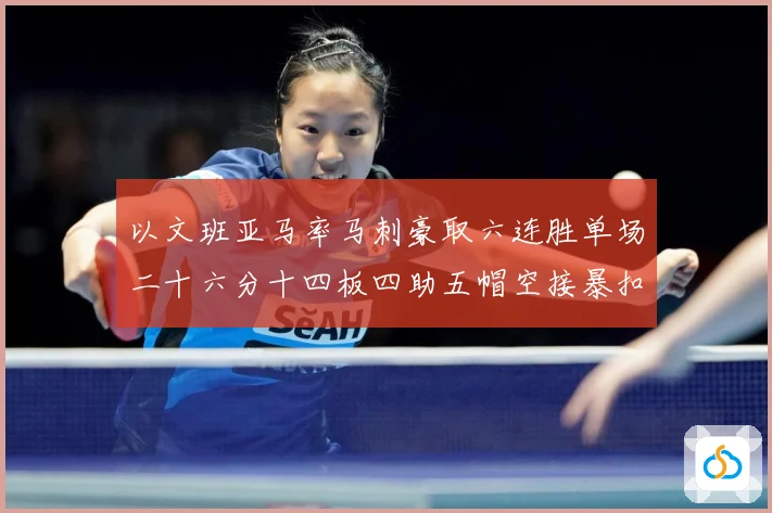 以文班亚马率马刺豪取六连胜单场二十六分十四板四助五帽空接暴扣赛场复盘-深度解析