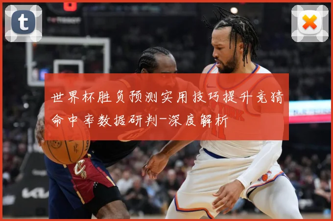世界杯胜负预测实用技巧提升竞猜命中率数据研判-深度解析