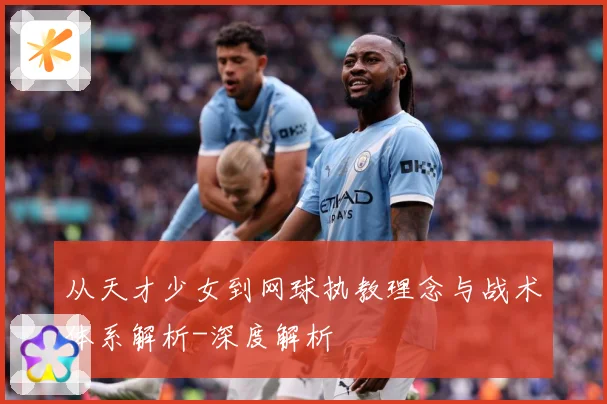 从天才少女到网球执教理念与战术体系解析-深度解析
