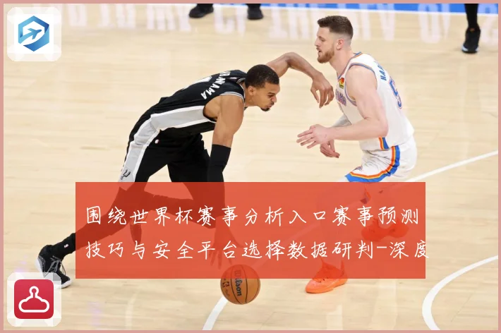围绕世界杯赛事分析入口赛事预测技巧与安全平台选择数据研判-深度解析