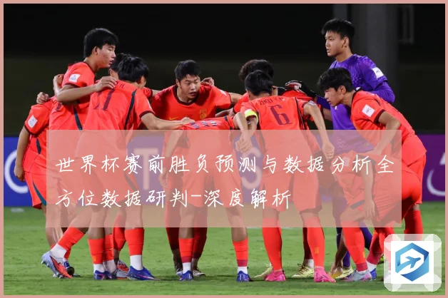 世界杯赛前胜负预测与数据分析全方位数据研判-深度解析