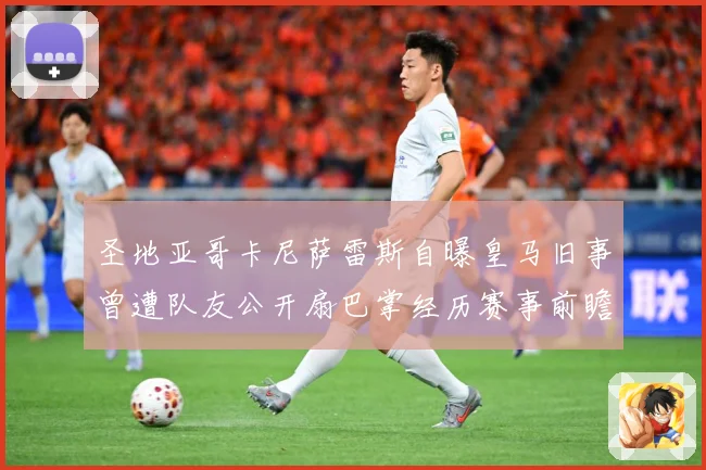 圣地亚哥卡尼萨雷斯自曝皇马旧事曾遭队友公开扇巴掌经历赛事前瞻-深度解析