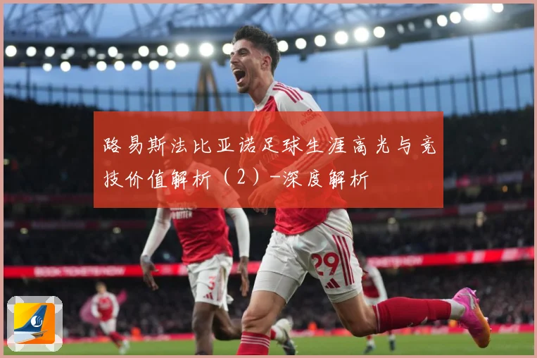 路易斯法比亚诺足球生涯高光与竞技价值解析（2）-深度解析