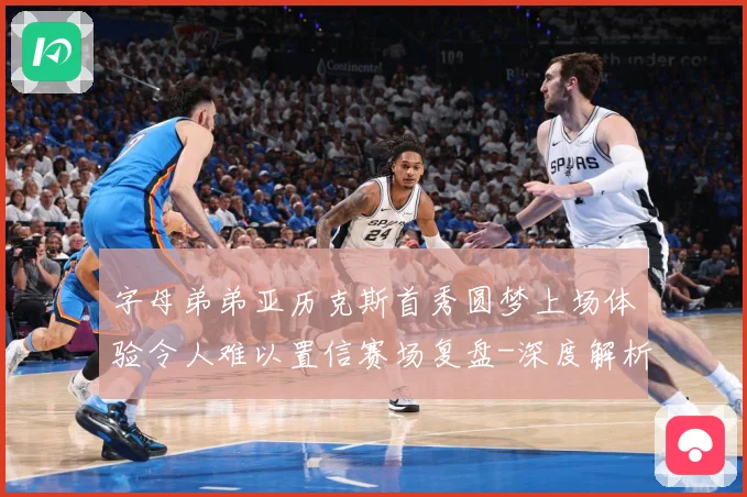 字母弟弟亚历克斯首秀圆梦上场体验令人难以置信赛场复盘-深度解析