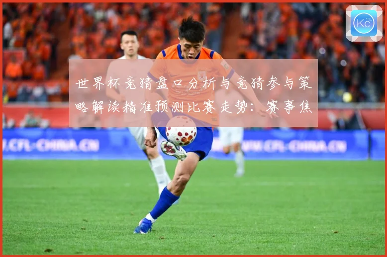 世界杯竞猜盘口分析与竞猜参与策略解读精准预测比赛走势：赛事焦点深度解读与最新形势分析