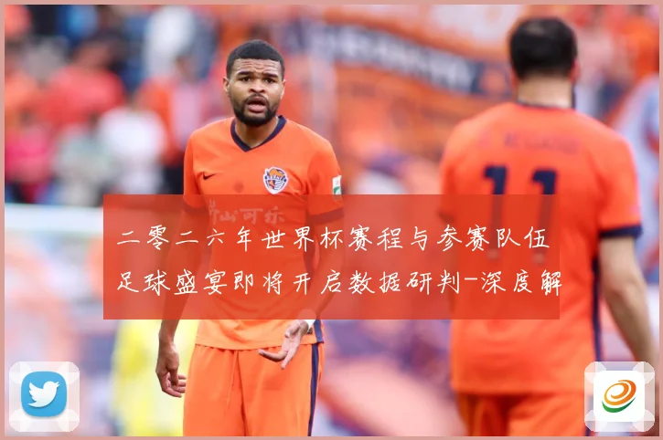二零二六年世界杯赛程与参赛队伍足球盛宴即将开启数据研判-深度解析