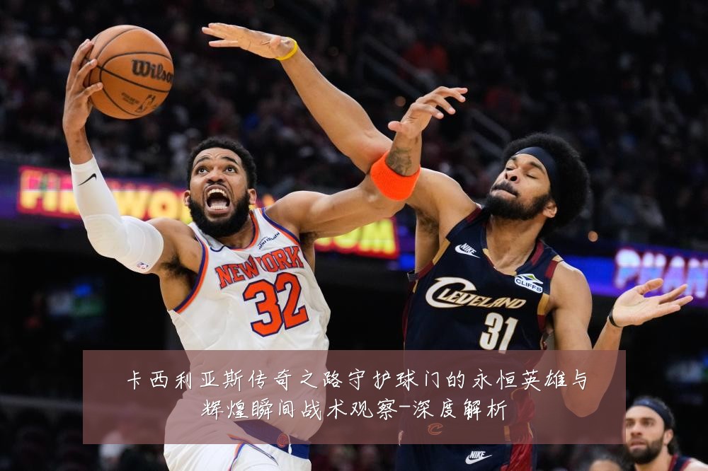卡西利亚斯传奇之路守护球门的永恒英雄与辉煌瞬间战术观察-深度解析
