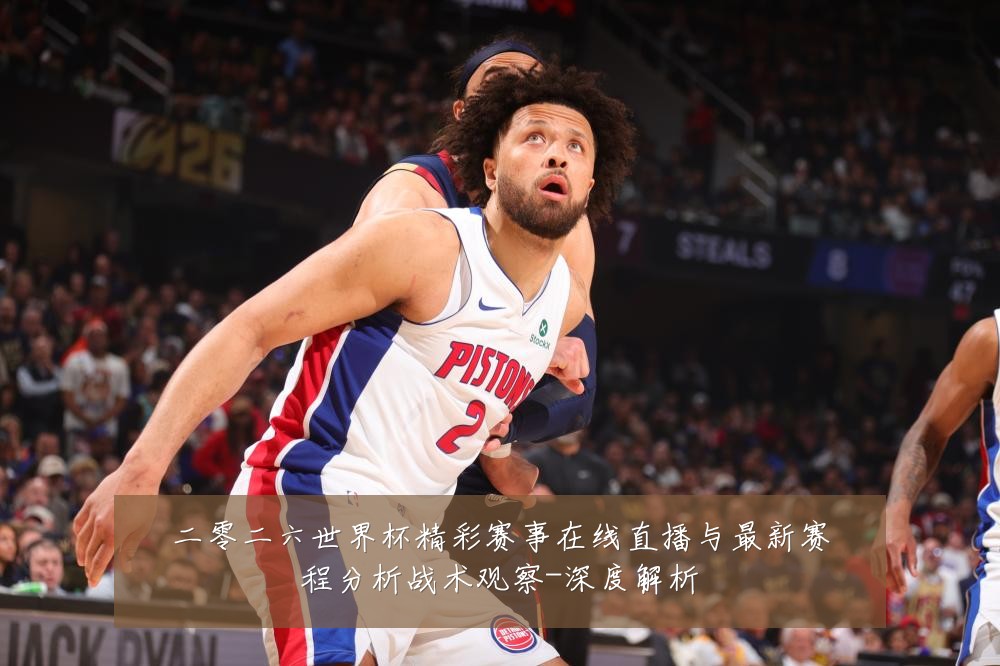 二零二六世界杯精彩赛事在线直播与最新赛程分析战术观察-深度解析