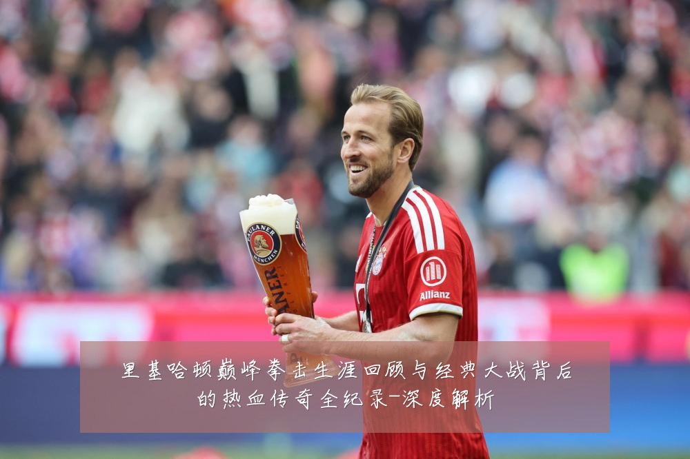 里基哈顿巅峰拳击生涯回顾与经典大战背后的热血传奇全纪录-深度解析