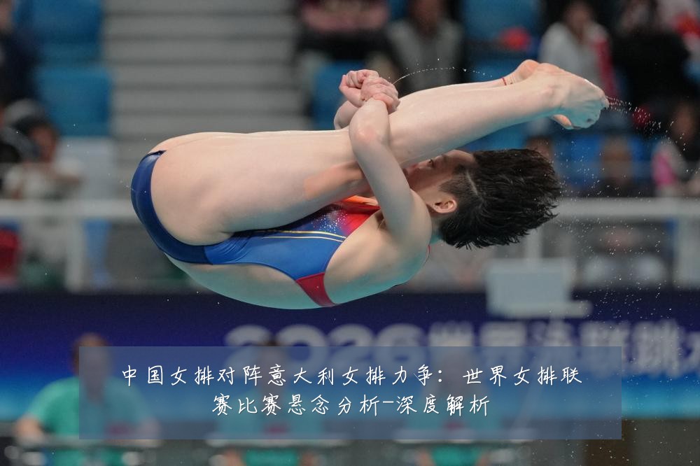 中国女排对阵意大利女排力争:世界女排联赛比赛悬念分析-深度解析