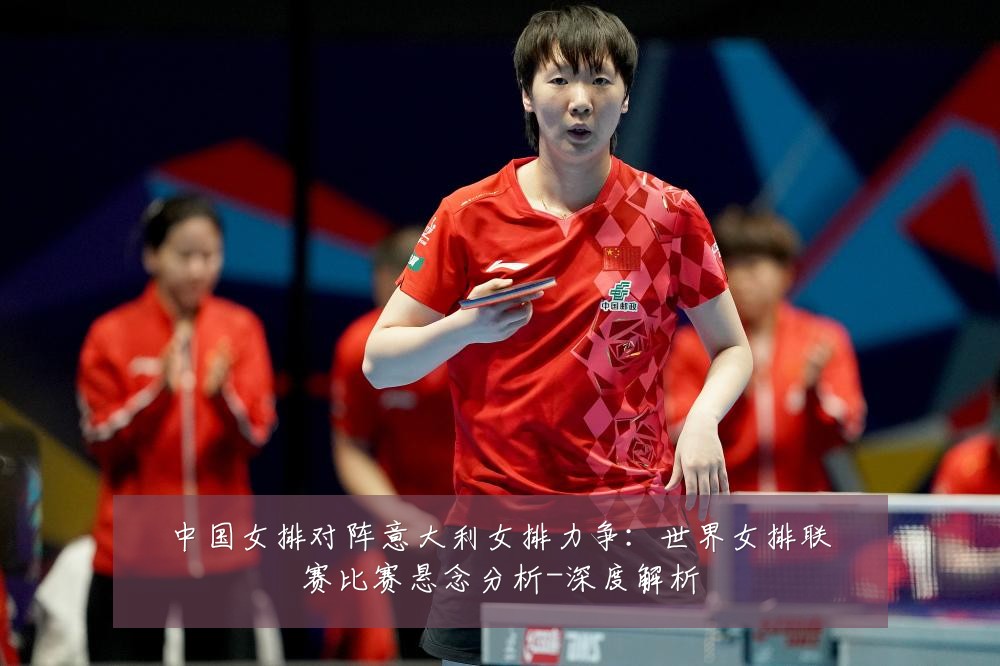 中国女排对阵意大利女排力争:世界女排联赛比赛悬念分析-深度解析