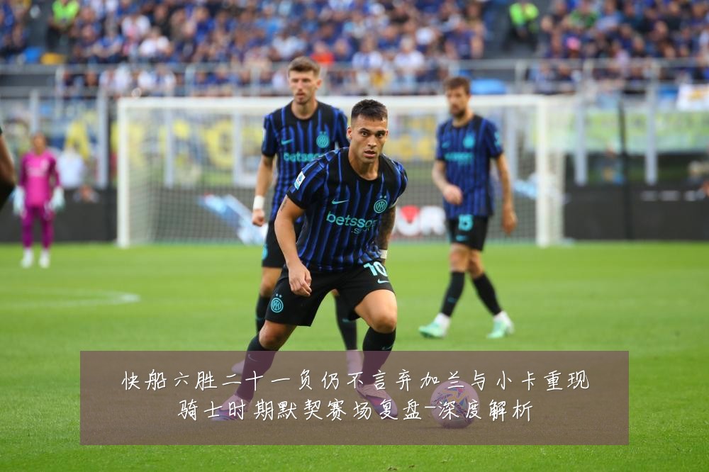 快船六胜二十一负仍不言弃加兰与小卡重现骑士时期默契赛场复盘-深度解析