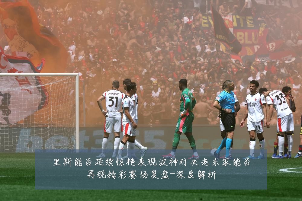 里斯能否延续惊艳表现波神对决老东家能否再现精彩赛场复盘-深度解析