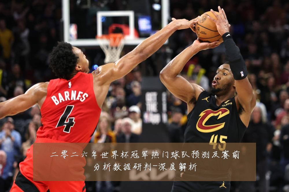 二零二六年世界杯冠军热门球队预测及赛前分析数据研判-深度解析