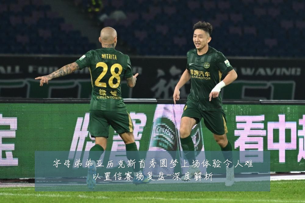 字母弟弟亚历克斯首秀圆梦上场体验令人难以置信赛场复盘-深度解析
