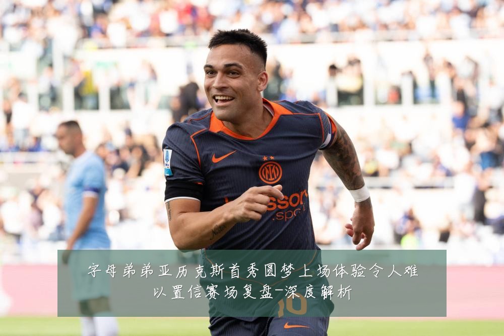 字母弟弟亚历克斯首秀圆梦上场体验令人难以置信赛场复盘-深度解析